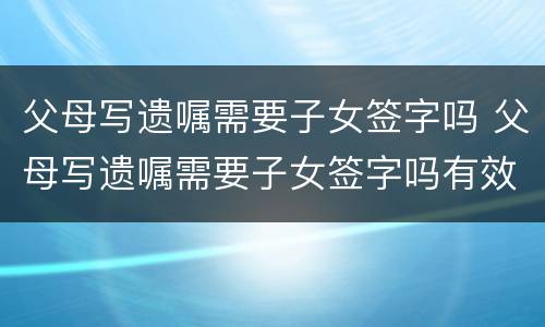父母写遗嘱需要子女签字吗 父母写遗嘱需要子女签字吗有效吗