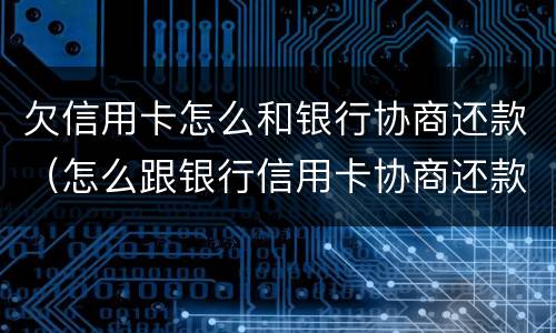 欠信用卡怎么和银行协商还款（怎么跟银行信用卡协商还款）