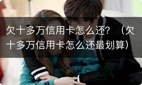 欠十多万信用卡怎么还？（欠十多万信用卡怎么还最划算）
