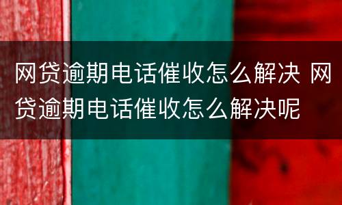网贷逾期电话催收怎么解决 网贷逾期电话催收怎么解决呢