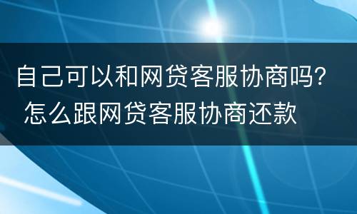 自己可以和网贷客服协商吗？ 怎么跟网贷客服协商还款