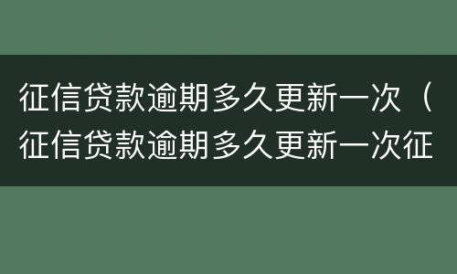 征信贷款逾期多久更新一次（征信贷款逾期多久更新一次征信记录）
