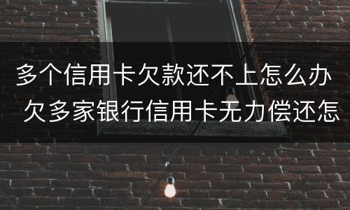 多个信用卡欠款还不上怎么办 欠多家银行信用卡无力偿还怎么办