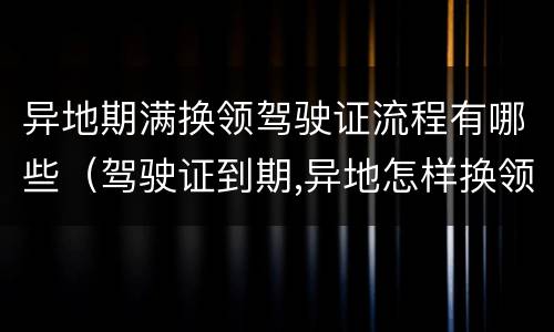 异地期满换领驾驶证流程有哪些（驾驶证到期,异地怎样换领）