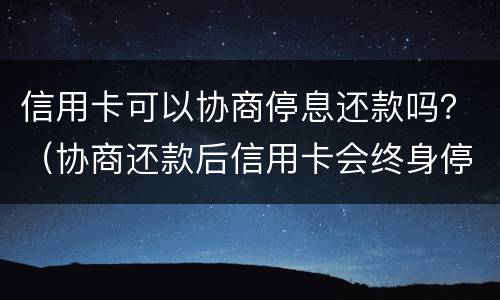 信用卡可以协商停息还款吗？（协商还款后信用卡会终身停用吗）