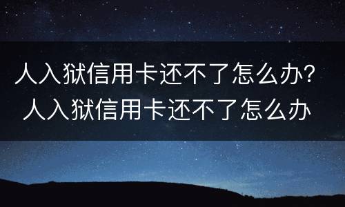 人入狱信用卡还不了怎么办？ 人入狱信用卡还不了怎么办
