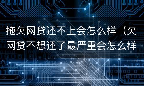 拖欠网贷还不上会怎么样（欠网贷不想还了最严重会怎么样）
