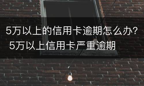 5万以上的信用卡逾期怎么办？ 5万以上信用卡严重逾期