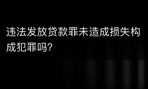 违法发放贷款罪未造成损失构成犯罪吗？