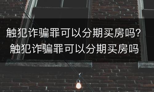 触犯诈骗罪可以分期买房吗？ 触犯诈骗罪可以分期买房吗
