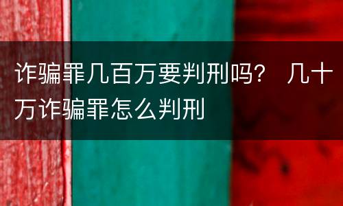 诈骗罪几百万要判刑吗？ 几十万诈骗罪怎么判刑