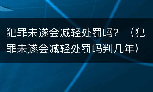 犯罪未遂会减轻处罚吗？（犯罪未遂会减轻处罚吗判几年）
