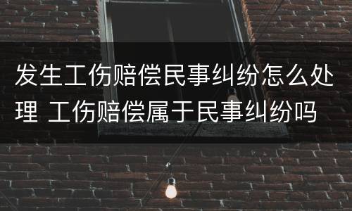 发生工伤赔偿民事纠纷怎么处理 工伤赔偿属于民事纠纷吗