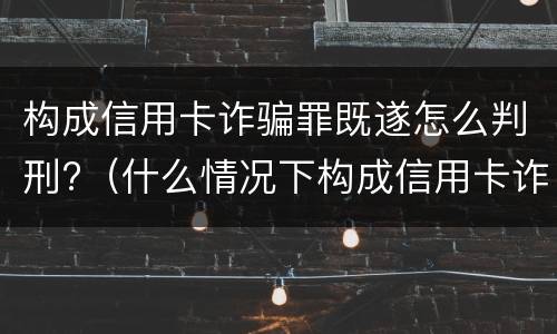 构成信用卡诈骗罪既遂怎么判刑?（什么情况下构成信用卡诈骗罪）