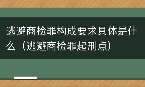 逃避商检罪构成要求具体是什么（逃避商检罪起刑点）