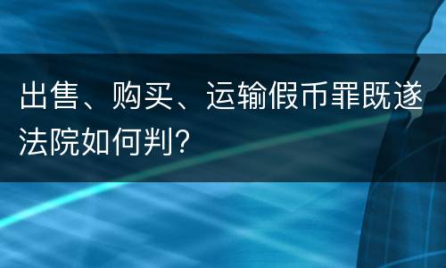 出售、购买、运输假币罪既遂法院如何判?