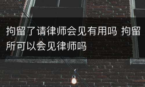 拘留了请律师会见有用吗 拘留所可以会见律师吗