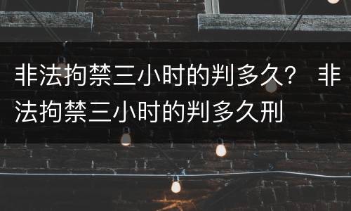 非法拘禁三小时的判多久？ 非法拘禁三小时的判多久刑