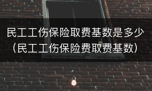 民工工伤保险取费基数是多少（民工工伤保险费取费基数）
