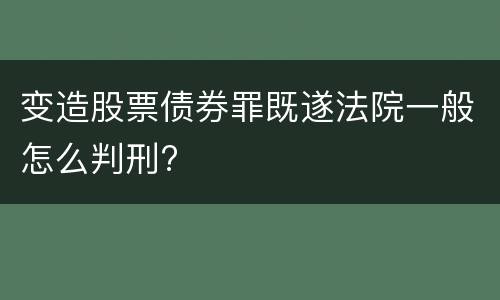变造股票债券罪既遂法院一般怎么判刑?