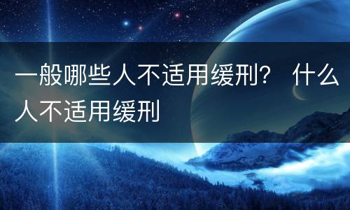 一般哪些人不适用缓刑？ 什么人不适用缓刑