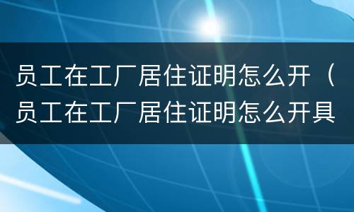 员工在工厂居住证明怎么开（员工在工厂居住证明怎么开具）