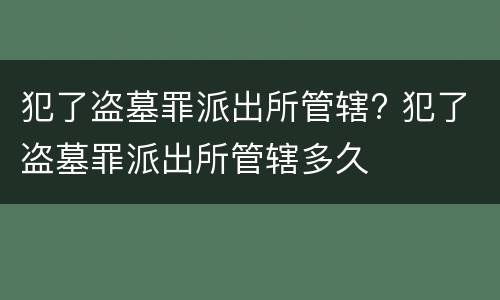 犯了盗墓罪派出所管辖? 犯了盗墓罪派出所管辖多久