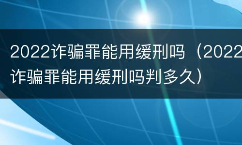 2022诈骗罪能用缓刑吗（2022诈骗罪能用缓刑吗判多久）