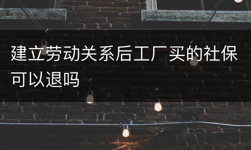 建立劳动关系后工厂买的社保可以退吗