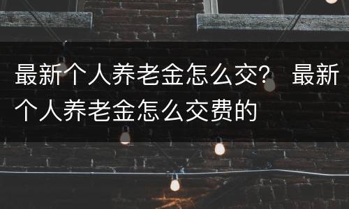 最新个人养老金怎么交？ 最新个人养老金怎么交费的