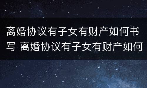 离婚协议有子女有财产如何书写 离婚协议有子女有财产如何书写才有效