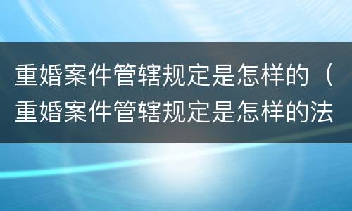 重婚案件管辖规定是怎样的（重婚案件管辖规定是怎样的法律）