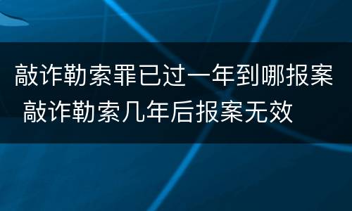 敲诈勒索罪已过一年到哪报案 敲诈勒索几年后报案无效