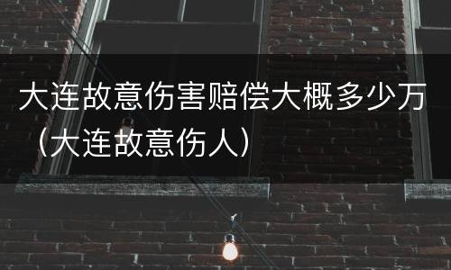 大连故意伤害赔偿大概多少万（大连故意伤人）