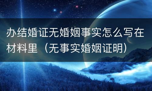 办结婚证无婚姻事实怎么写在材料里（无事实婚姻证明）