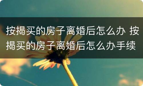 按揭买的房子离婚后怎么办 按揭买的房子离婚后怎么办手续