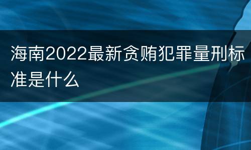 海南2022最新贪贿犯罪量刑标准是什么