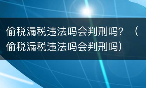偷税漏税违法吗会判刑吗？（偷税漏税违法吗会判刑吗）