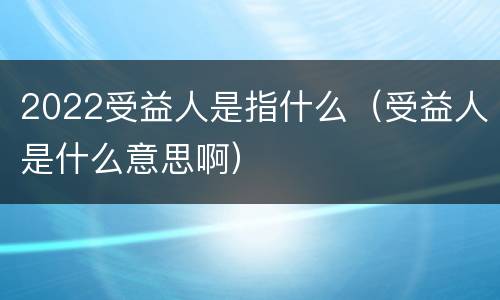 2022受益人是指什么（受益人是什么意思啊）