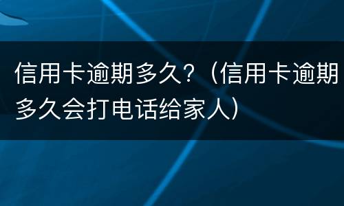 信用卡逾期多久?（信用卡逾期多久会打电话给家人）
