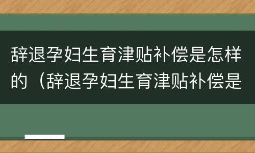 辞退孕妇生育津贴补偿是怎样的（辞退孕妇生育津贴补偿是怎样的流程）