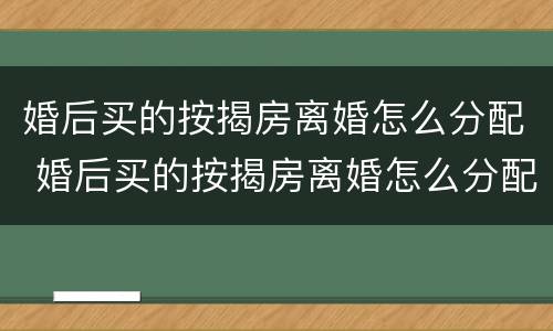 婚后买的按揭房离婚怎么分配 婚后买的按揭房离婚怎么分配财产