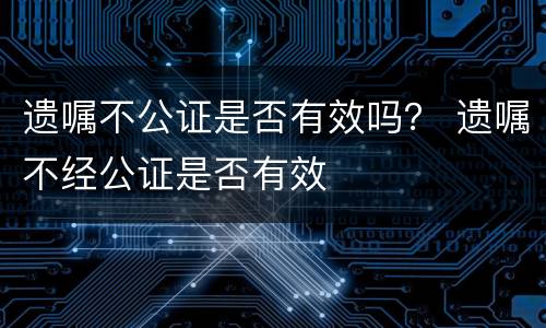 遗嘱不公证是否有效吗？ 遗嘱不经公证是否有效