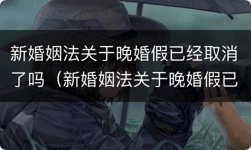 新婚姻法关于晚婚假已经取消了吗（新婚姻法关于晚婚假已经取消了吗为什么）