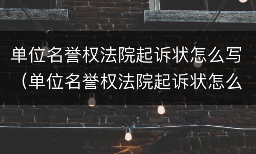 单位名誉权法院起诉状怎么写（单位名誉权法院起诉状怎么写的）