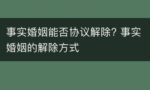 事实婚姻能否协议解除? 事实婚姻的解除方式