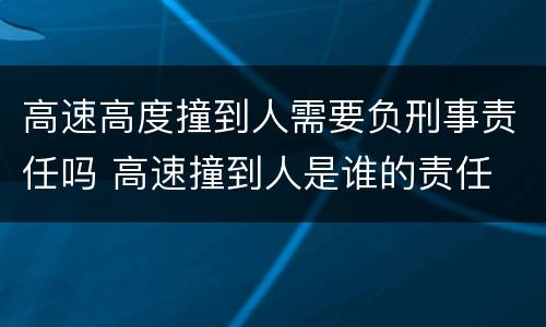 高速高度撞到人需要负刑事责任吗 高速撞到人是谁的责任
