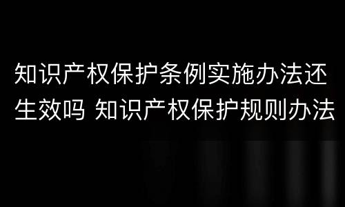 知识产权保护条例实施办法还生效吗 知识产权保护规则办法
