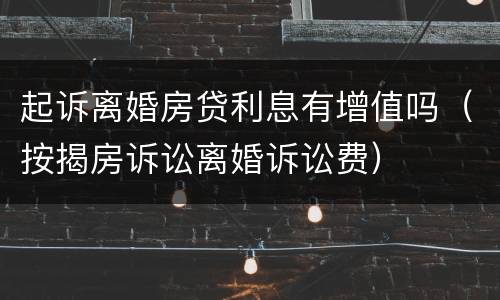 起诉离婚房贷利息有增值吗（按揭房诉讼离婚诉讼费）