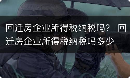 回迁房企业所得税纳税吗？ 回迁房企业所得税纳税吗多少